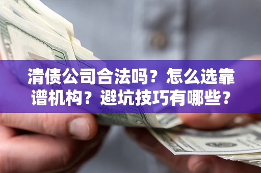 武汉清债公司合法吗？怎么选靠谱机构？避坑技巧有哪些？