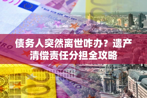武汉债务人突然离世咋办？遗产清偿责任分担全攻略