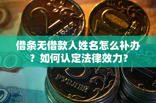 武汉借条无借款人姓名怎么补办？如何认定法律效力？