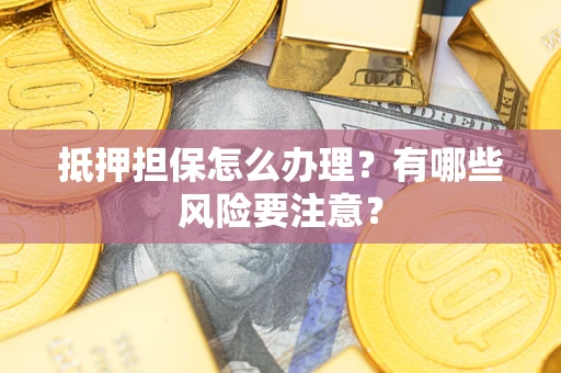 武汉抵押担保怎么办理？有哪些风险要注意？