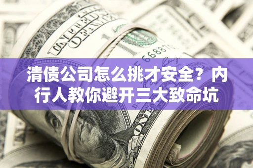 武汉清债公司怎么挑才安全？内行人教你避开三大致命坑