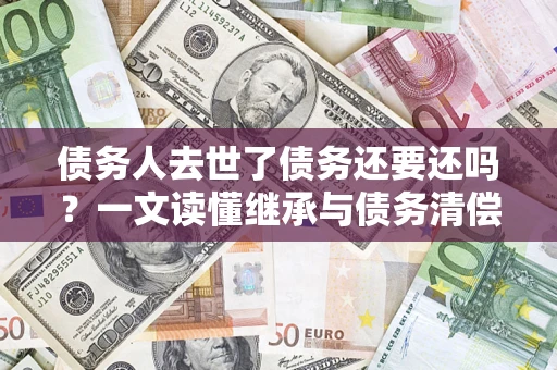 武汉债务人去世了债务还要还吗？一文读懂继承与债务清偿