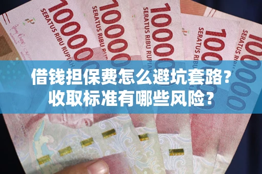 武汉借钱担保费怎么避坑套路?收取标准有哪些风险? 武汉借钱担保费怎么避坑套路?收取标准有哪些风险?