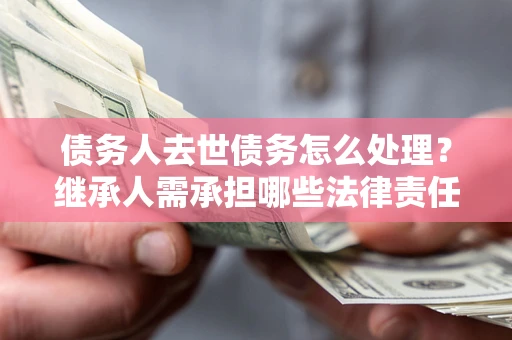 武汉债务人去世债务怎么处理？继承人需承担哪些法律责任？