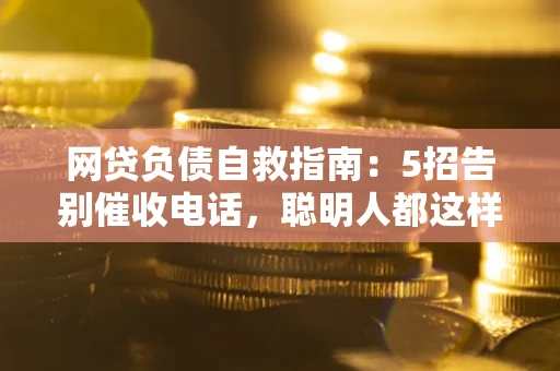 武汉网贷负债自救指南：5招告别催收电话，聪明人都这样做