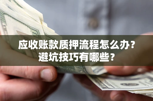 武汉应收账款质押流程怎么办？避坑技巧有哪些？