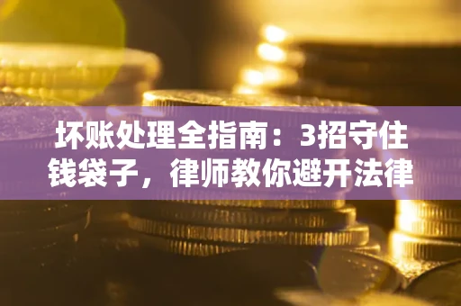 武汉坏账处理全指南：3招守住钱袋子，律师教你避开法律雷区