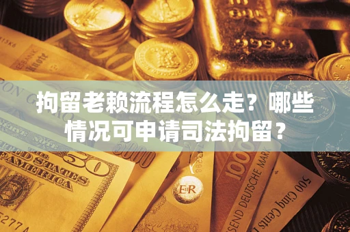 武汉拘留老赖流程怎么走?哪些情况可申请司法拘留? 武汉拘留老赖流程怎么走?哪些情况可申请司法拘留?