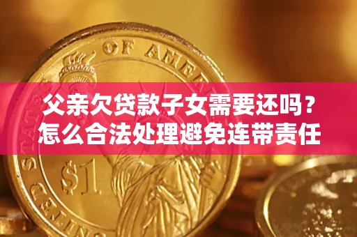 武汉父亲欠贷款子女需要还吗？怎么合法处理避免连带责任？