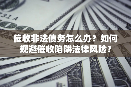 武汉催收非法债务怎么办？如何规避催收陷阱法律风险？