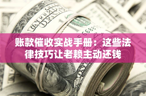 武汉账款催收实战手册：这些法律技巧让老赖主动还钱