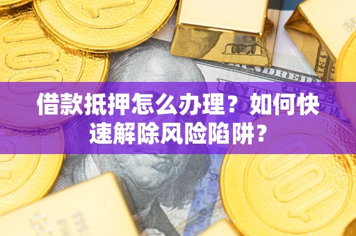 武汉借款抵押怎么办理？如何快速解除风险陷阱？