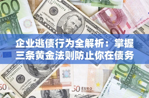 武汉企业逃债行为全解析：掌握三条黄金法则防止你在债务乱局中“踩雷”