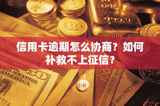 武汉信用卡逾期怎么协商？如何补救不上征信？
