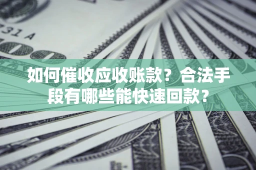 武汉如何催收应收账款？合法手段有哪些能快速回款？