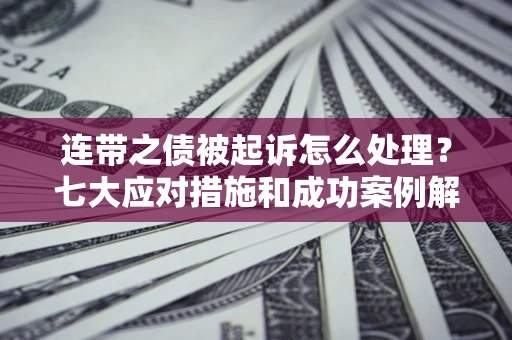 武汉连带之债被起诉怎么处理？七大应对措施和成功案例解析