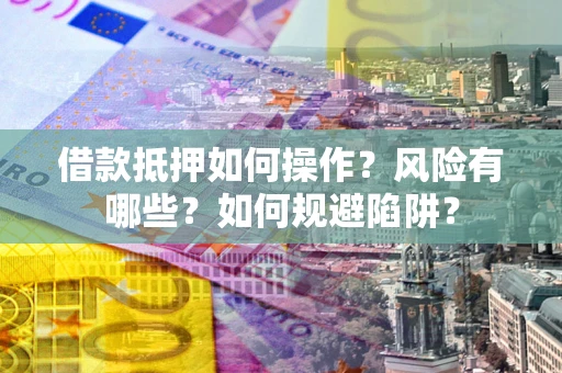 武汉借款抵押如何操作？风险有哪些？如何规避陷阱？