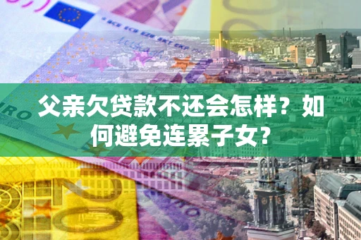 武汉父亲欠贷款不还会怎样？如何避免连累子女？