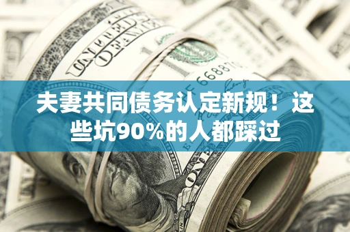 武汉夫妻共同债务认定新规！这些坑90%的人都踩过
