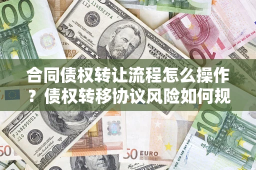 武汉合同债权转让流程怎么操作？债权转移协议风险如何规避？