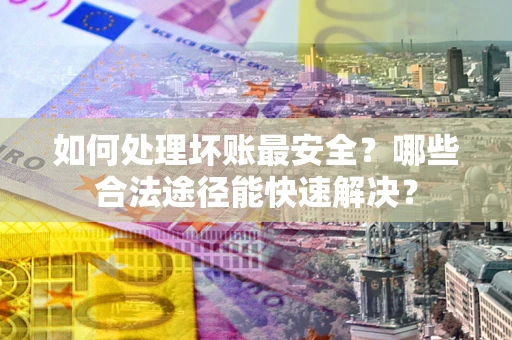 武汉如何处理坏账最安全？哪些合法途径能快速解决？