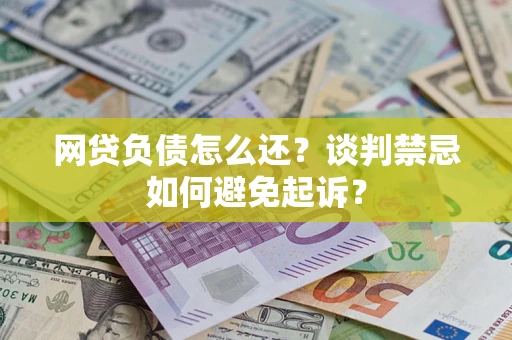 武汉网贷负债怎么还？谈判禁忌如何避免起诉？