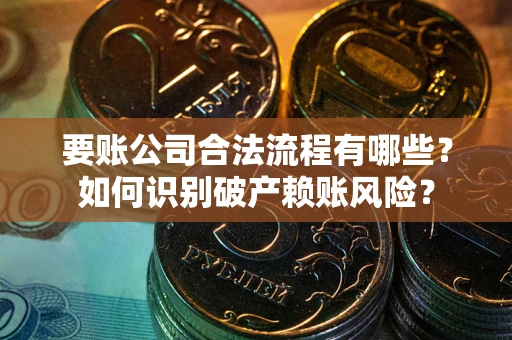 武汉要账公司合法流程有哪些？如何识别破产赖账风险？