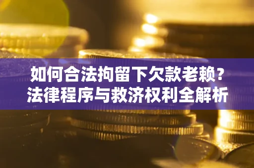 武汉如何合法拘留下欠款老赖？法律程序与救济权利全解析
