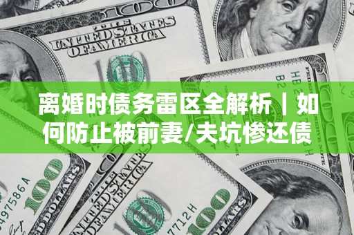 武汉离婚时债务雷区全解析｜如何防止被前妻/夫坑惨还债？