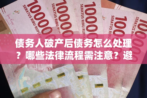 武汉债务人破产后债务怎么处理？哪些法律流程需注意？避免踩坑指南
