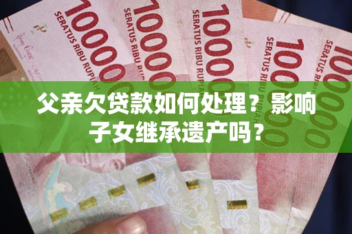 武汉父亲欠贷款如何处理?影响子女继承遗产吗? 武汉父亲欠贷款如何处理?影响子女继承遗产吗?