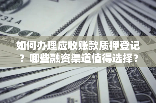 武汉如何办理应收账款质押登记？哪些融资渠道值得选择？