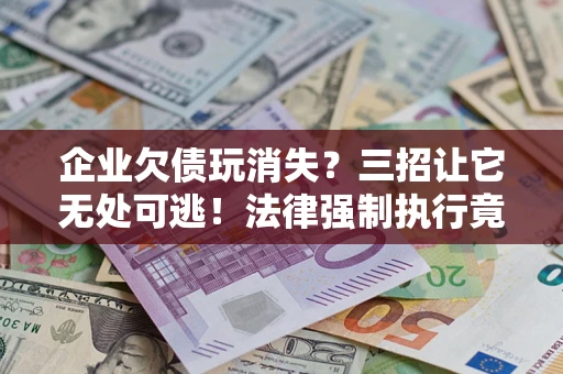 武汉企业欠债玩消失？三招让它无处可逃！法律强制执行竟比讨债公司还狠？