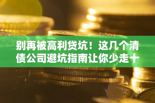 武汉别再被高利贷坑！这几个清债公司避坑指南让你少走十年弯路