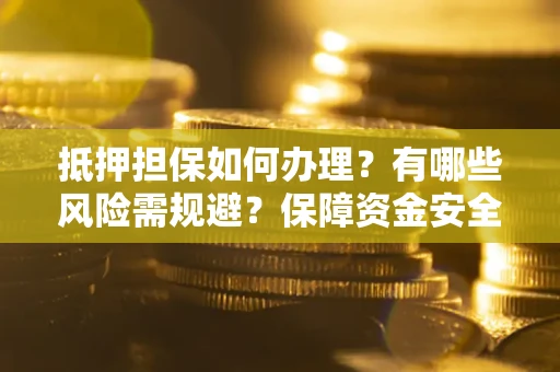 武汉抵押担保如何办理？有哪些风险需规避？保障资金安全