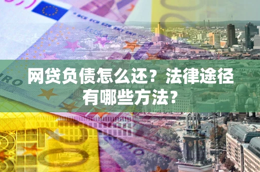 武汉网贷负债怎么还？法律途径有哪些方法？