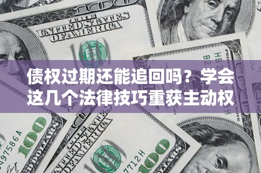 武汉债权过期还能追回吗？学会这几个法律技巧重获主动权