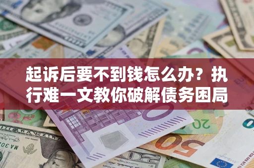 武汉起诉后要不到钱怎么办？执行难一文教你破解债务困局