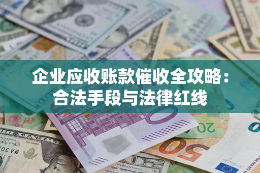 武汉企业应收账款催收全攻略：合法手段与法律红线
