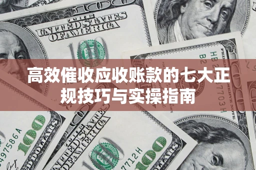武汉高效催收应收账款的七大正规技巧与实操指南