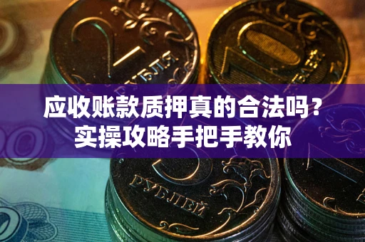 武汉应收账款质押真的合法吗？实操攻略手把手教你