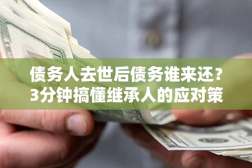 武汉债务人去世后债务谁来还？3分钟搞懂继承人的应对策略