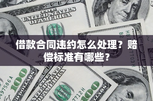武汉借款合同违约怎么处理？赔偿标准有哪些？