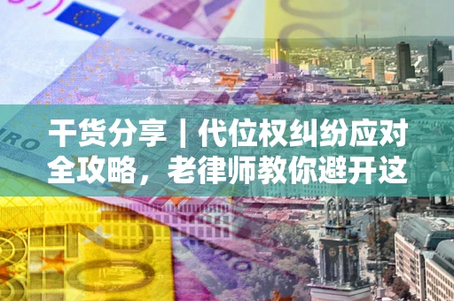 武汉干货分享｜代位权纠纷应对全攻略，老律师教你避开这5大雷区