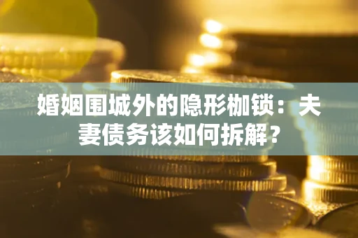 武汉婚姻围城外的隐形枷锁：夫妻债务该如何拆解？