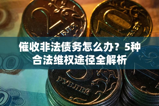 武汉催收非法债务怎么办？5种合法维权途径全解析