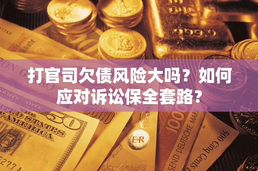 武汉打官司欠债风险大吗？如何应对诉讼保全套路？