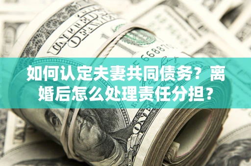 武汉如何认定夫妻共同债务？离婚后怎么处理责任分担？