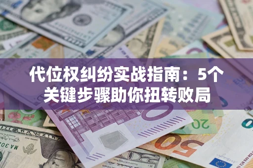 武汉代位权纠纷实战指南：5个关键步骤助你扭转败局