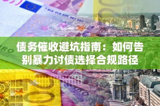 武汉债务催收避坑指南：如何告别暴力讨债选择合规路径